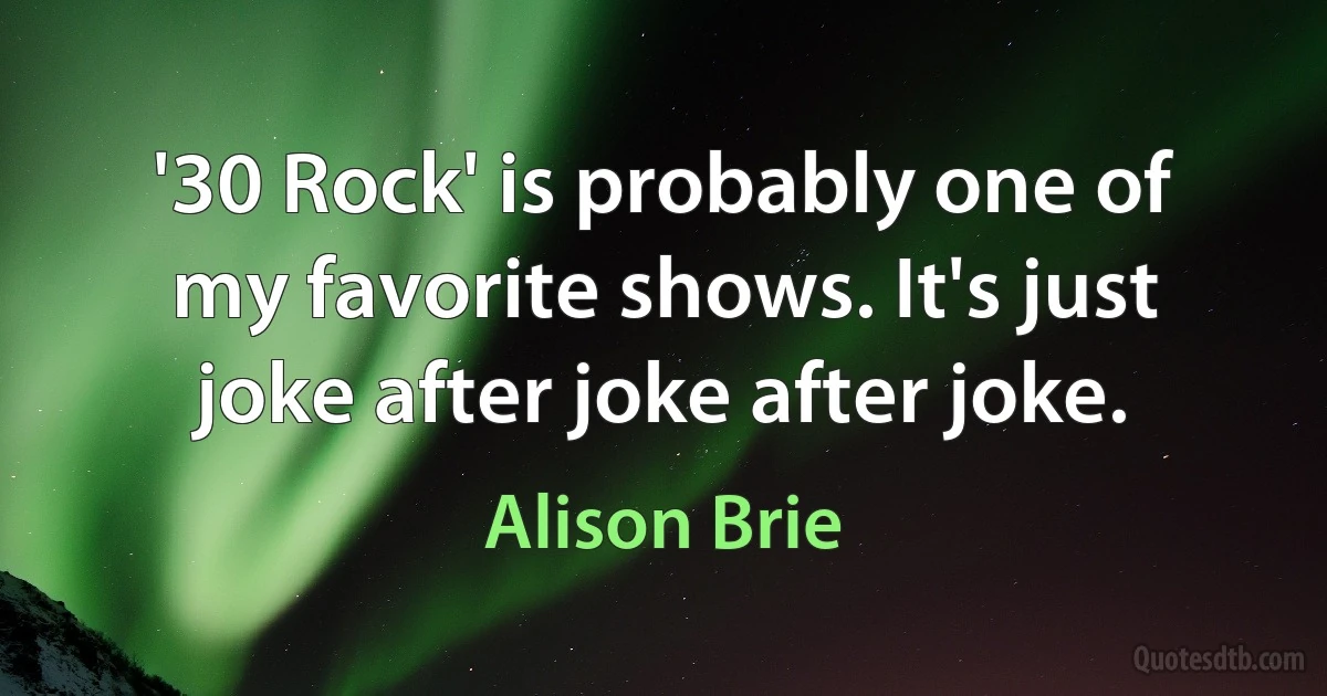 '30 Rock' is probably one of my favorite shows. It's just joke after joke after joke. (Alison Brie)