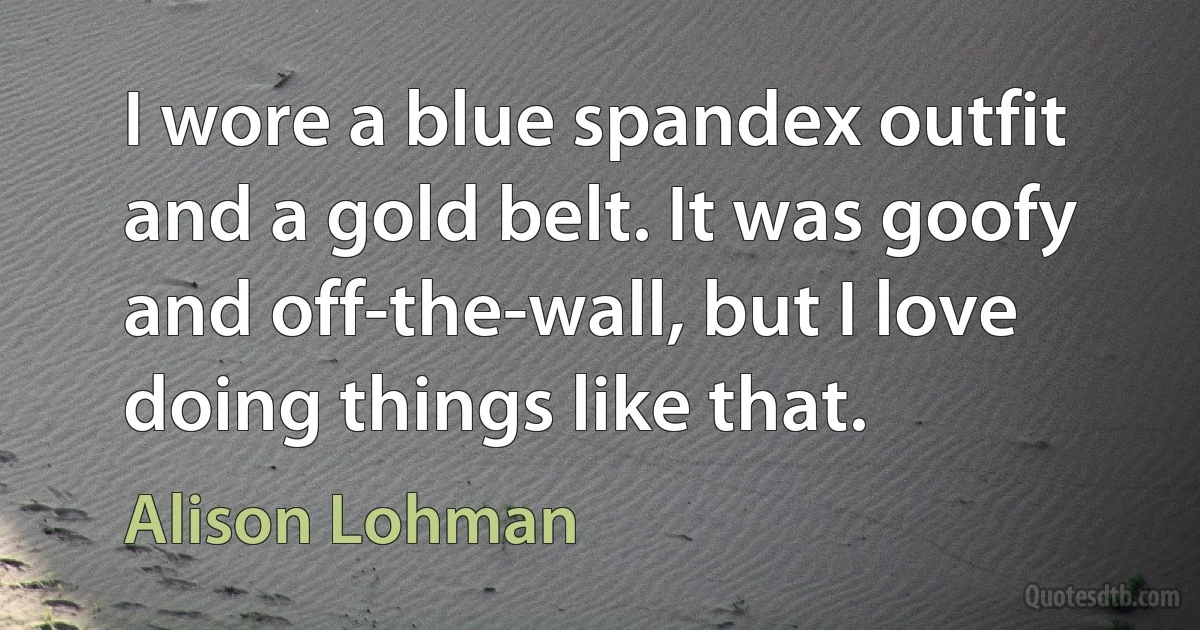 I wore a blue spandex outfit and a gold belt. It was goofy and off-the-wall, but I love doing things like that. (Alison Lohman)