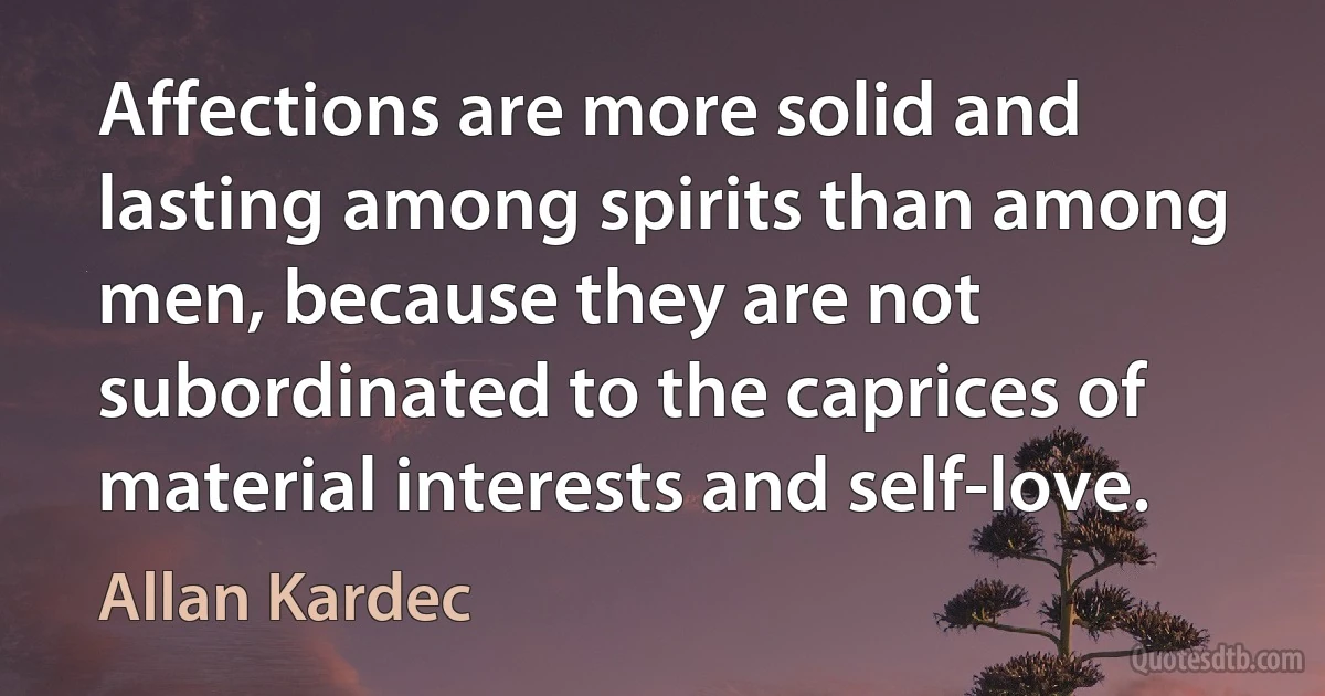 Affections are more solid and lasting among spirits than among men, because they are not subordinated to the caprices of material interests and self-love. (Allan Kardec)