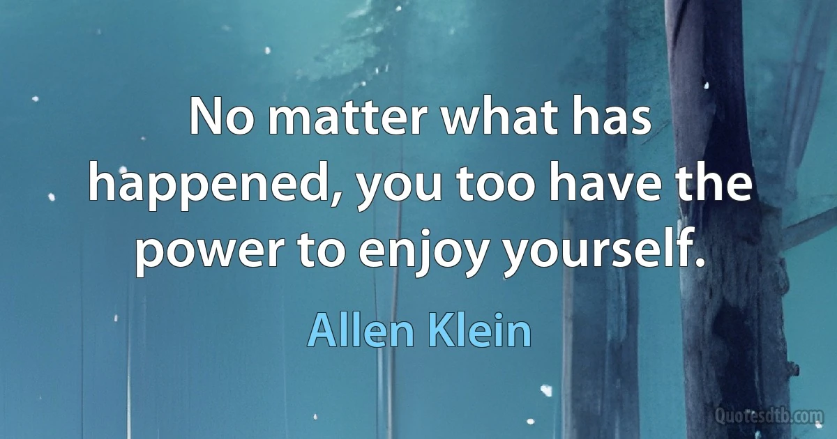 No matter what has happened, you too have the power to enjoy yourself. (Allen Klein)