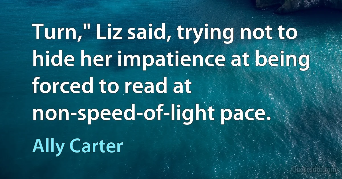 Turn," Liz said, trying not to hide her impatience at being forced to read at non-speed-of-light pace. (Ally Carter)