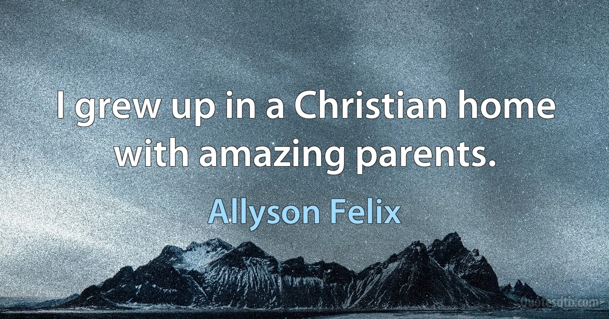 I grew up in a Christian home with amazing parents. (Allyson Felix)