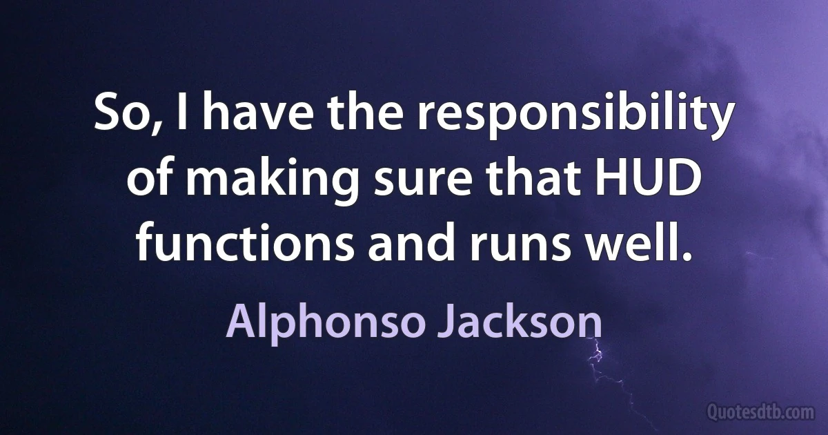 So, I have the responsibility of making sure that HUD functions and runs well. (Alphonso Jackson)