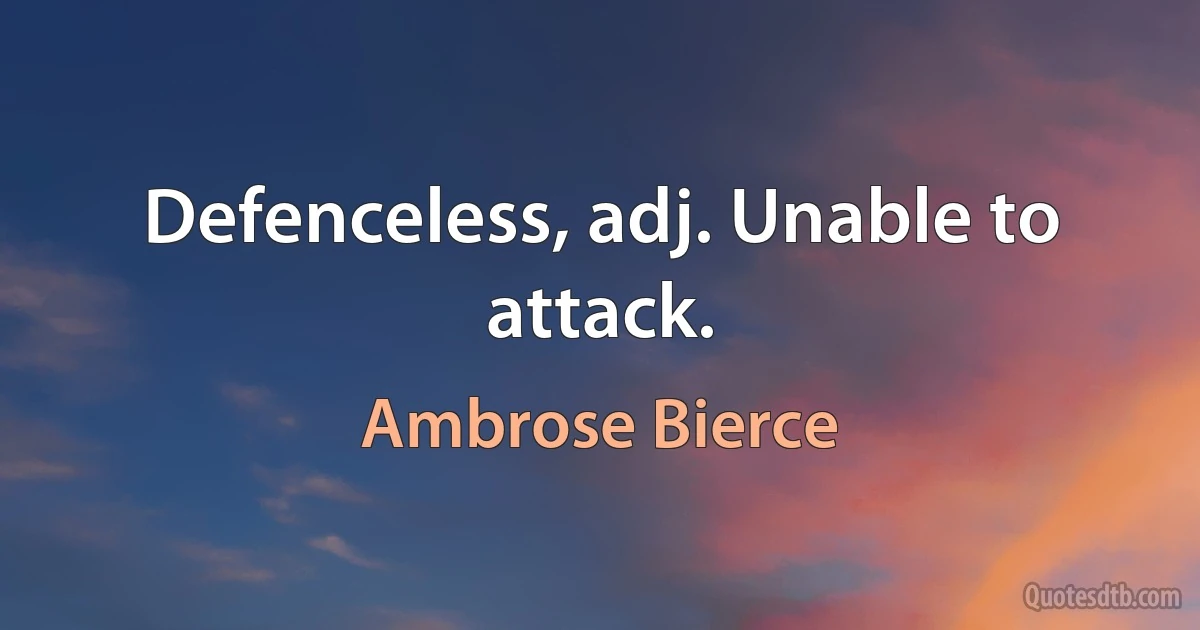 Defenceless, adj. Unable to attack. (Ambrose Bierce)