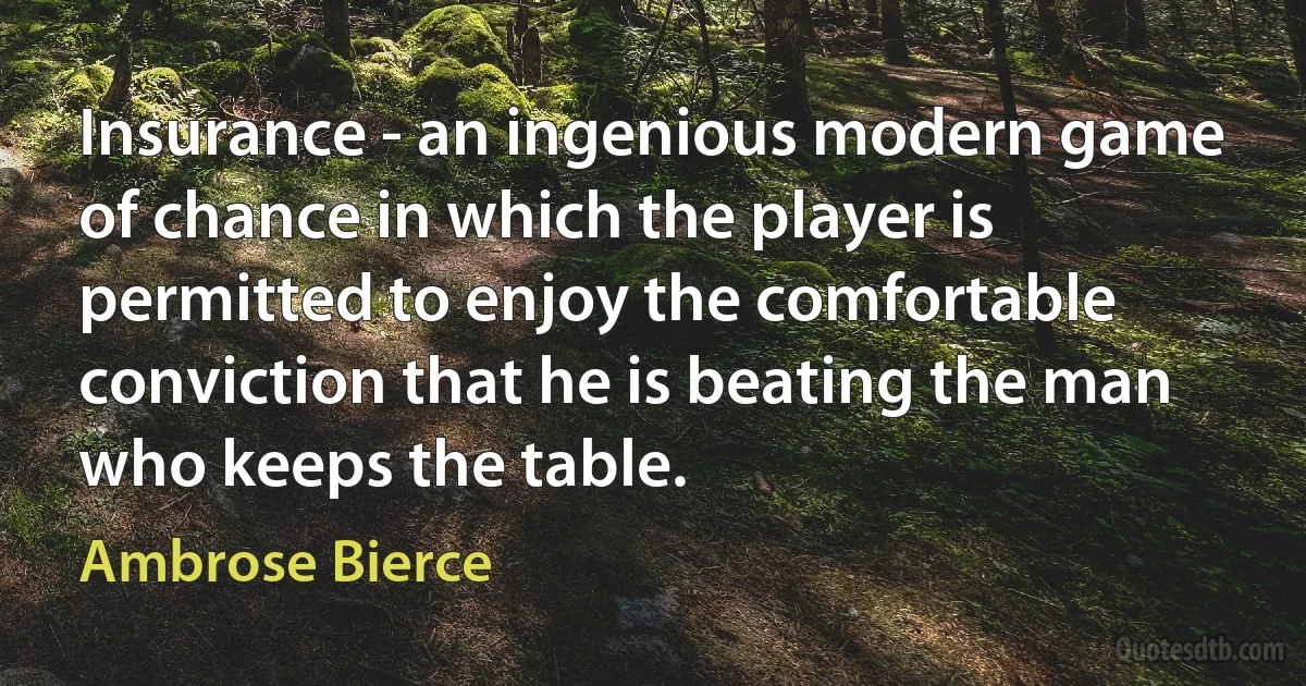 Insurance - an ingenious modern game of chance in which the player is permitted to enjoy the comfortable conviction that he is beating the man who keeps the table. (Ambrose Bierce)