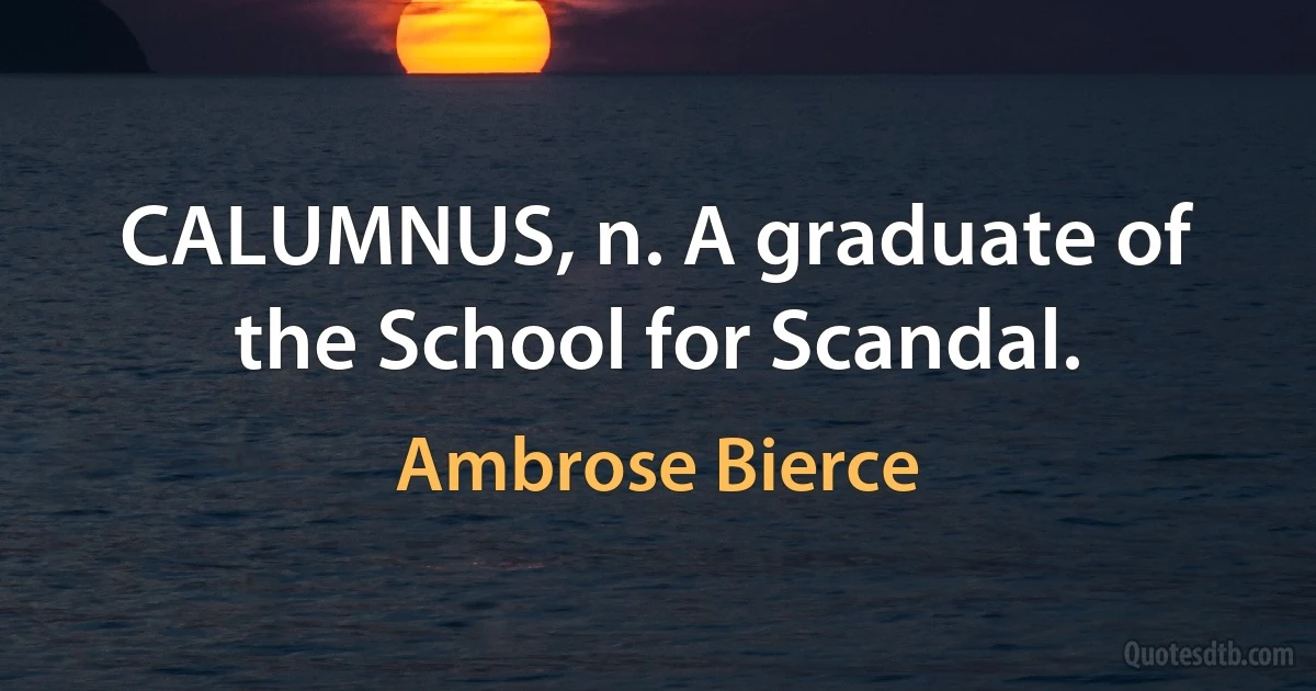 CALUMNUS, n. A graduate of the School for Scandal. (Ambrose Bierce)