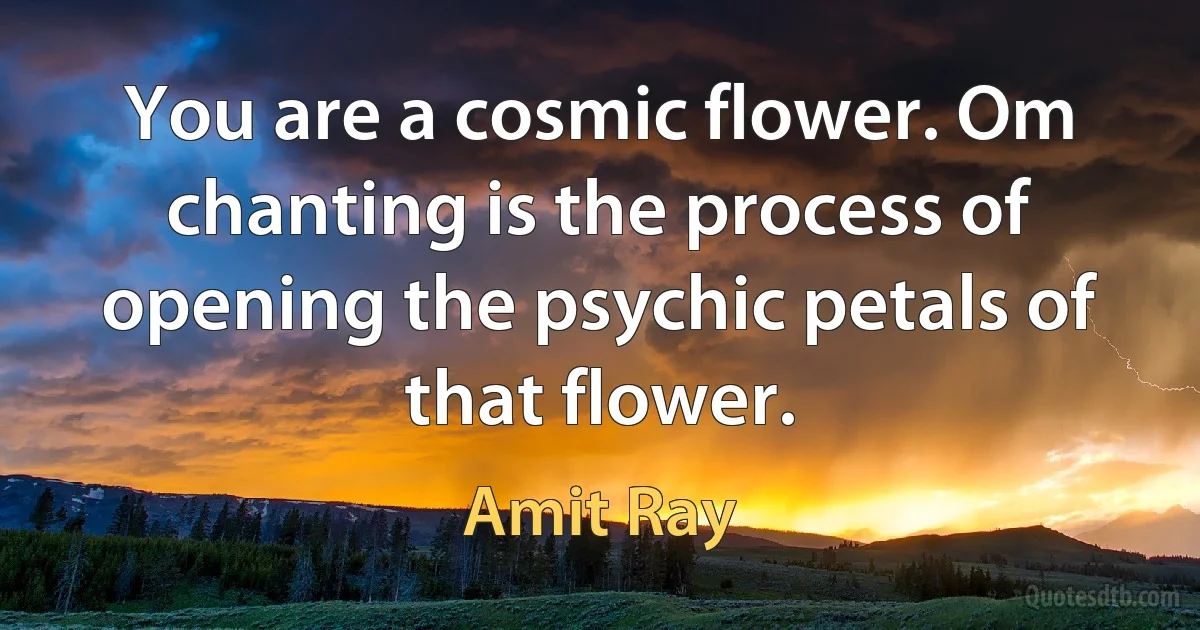 You are a cosmic flower. Om chanting is the process of opening the psychic petals of that flower. (Amit Ray)