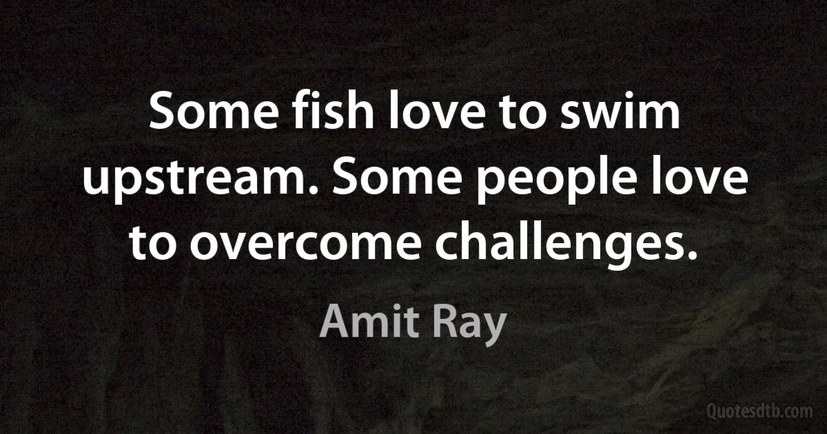 Some fish love to swim upstream. Some people love to overcome challenges. (Amit Ray)