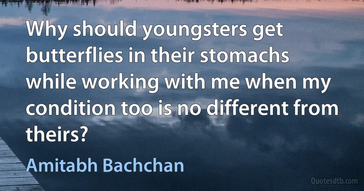 Why should youngsters get butterflies in their stomachs while working with me when my condition too is no different from theirs? (Amitabh Bachchan)