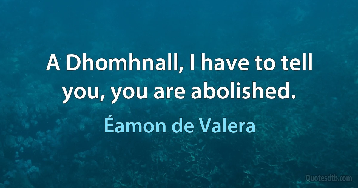 A Dhomhnall, I have to tell you, you are abolished. (Éamon de Valera)