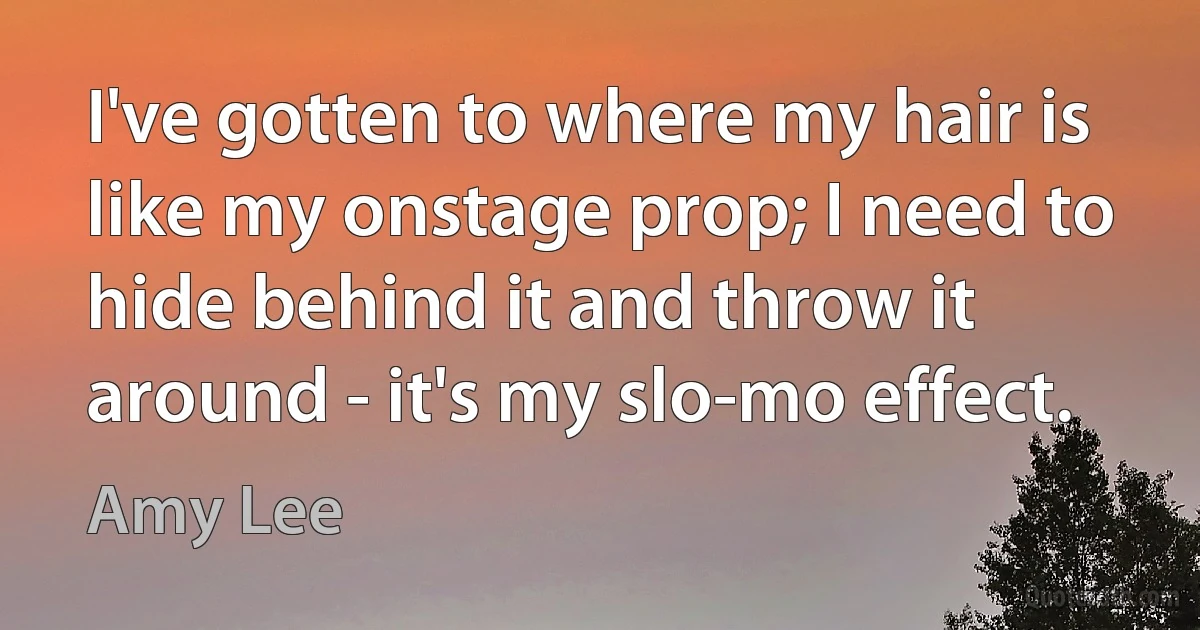 I've gotten to where my hair is like my onstage prop; I need to hide behind it and throw it around - it's my slo-mo effect. (Amy Lee)