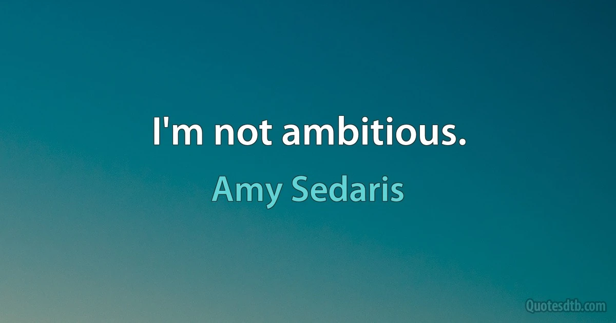 I'm not ambitious. (Amy Sedaris)