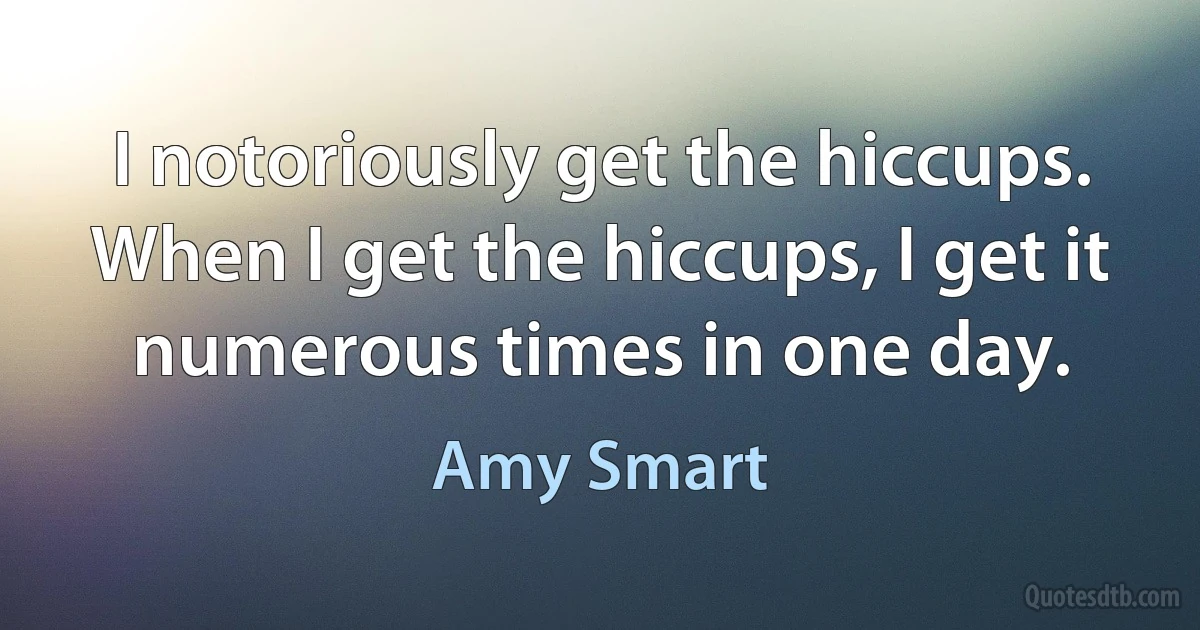 I notoriously get the hiccups. When I get the hiccups, I get it numerous times in one day. (Amy Smart)