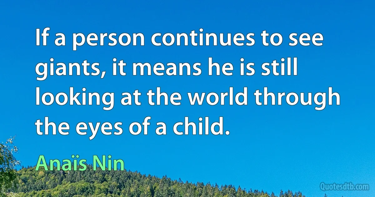 If a person continues to see giants, it means he is still looking at the world through the eyes of a child. (Anaïs Nin)