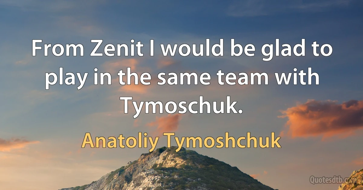 From Zenit I would be glad to play in the same team with Tymoschuk. (Anatoliy Tymoshchuk)