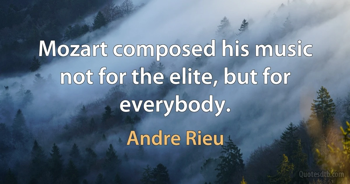 Mozart composed his music not for the elite, but for everybody. (Andre Rieu)