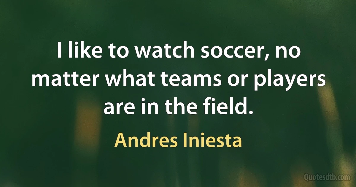 I like to watch soccer, no matter what teams or players are in the field. (Andres Iniesta)