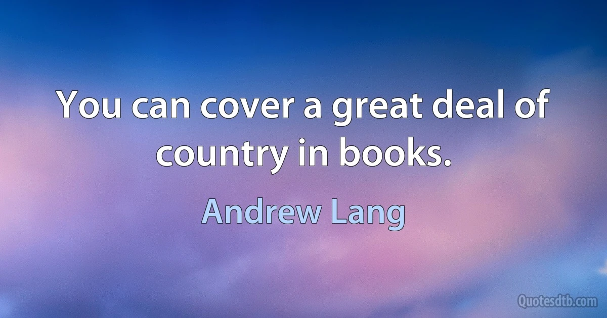 You can cover a great deal of country in books. (Andrew Lang)