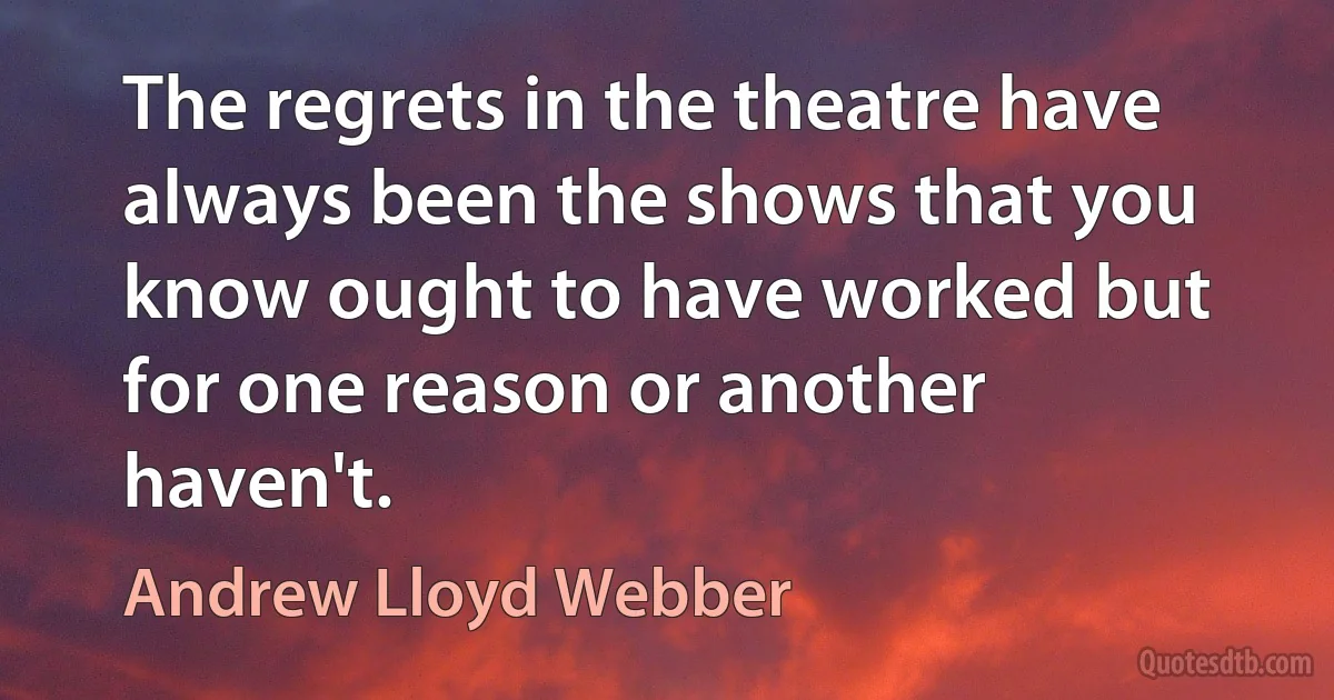 The regrets in the theatre have always been the shows that you know ought to have worked but for one reason or another haven't. (Andrew Lloyd Webber)