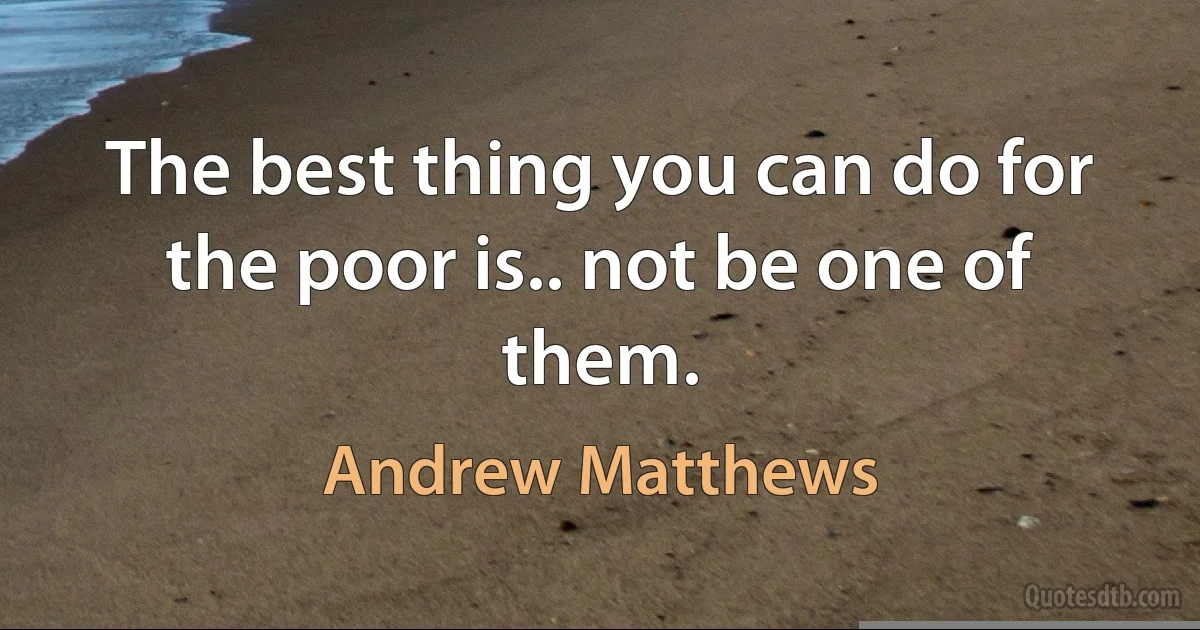 The best thing you can do for the poor is.. not be one of them. (Andrew Matthews)