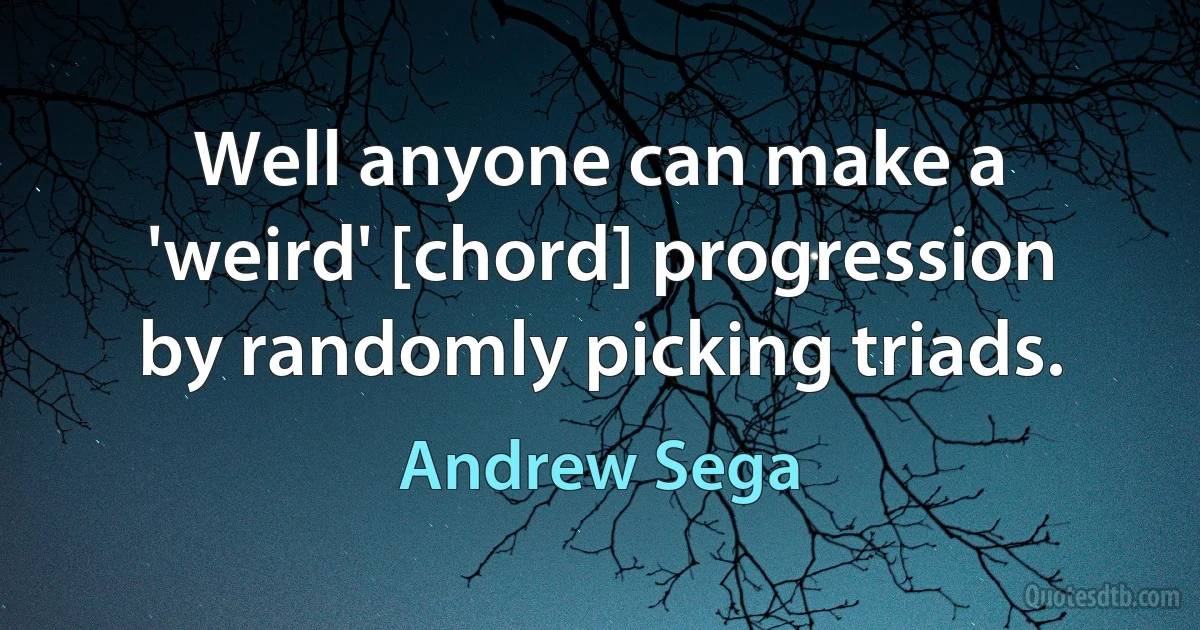 Well anyone can make a 'weird' [chord] progression by randomly picking triads. (Andrew Sega)