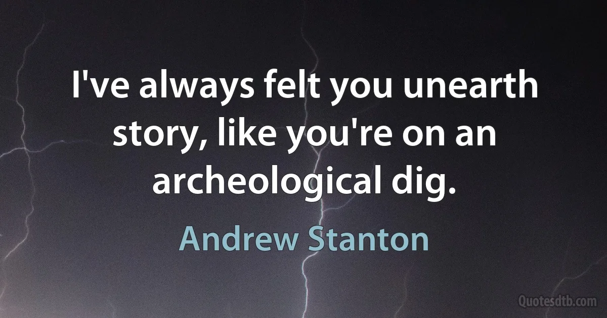 I've always felt you unearth story, like you're on an archeological dig. (Andrew Stanton)