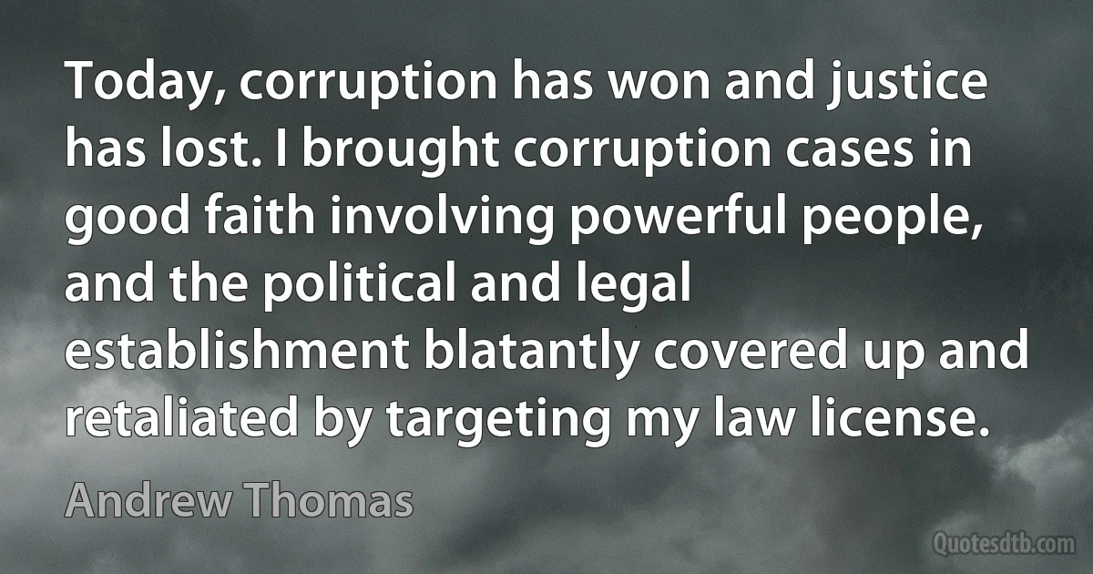 Today, corruption has won and justice has lost. I brought corruption cases in good faith involving powerful people, and the political and legal establishment blatantly covered up and retaliated by targeting my law license. (Andrew Thomas)