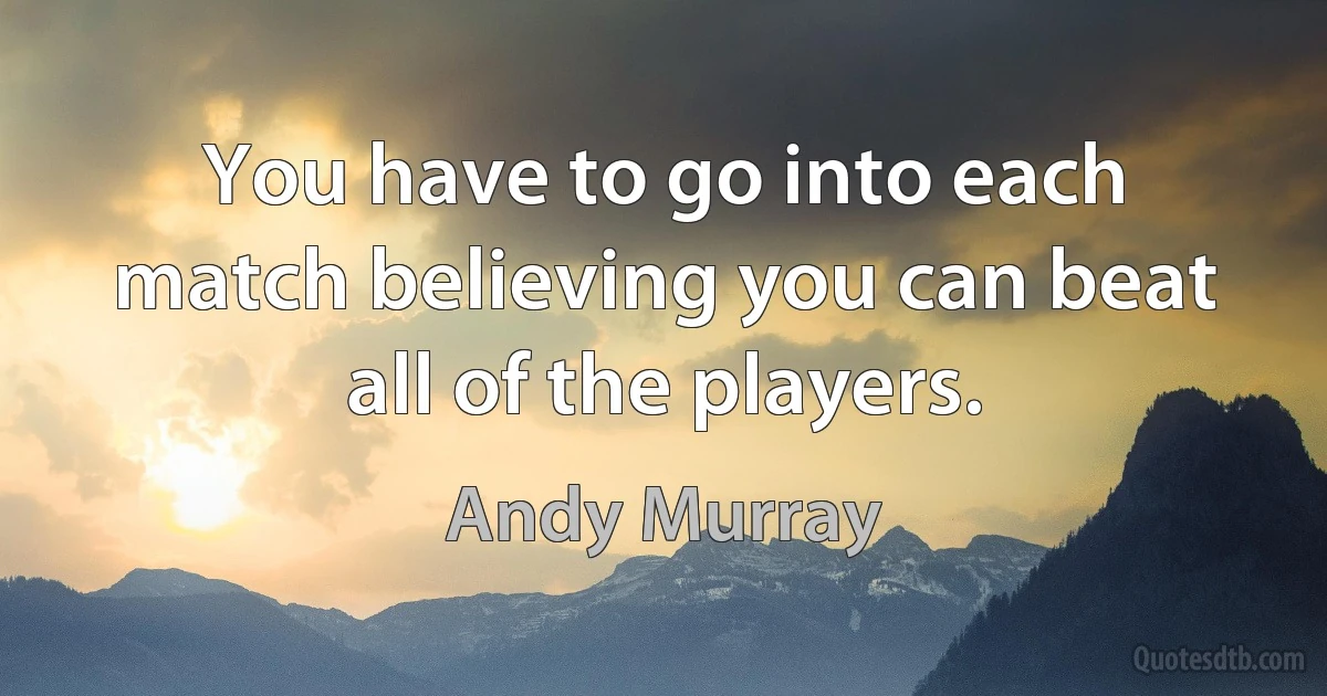 You have to go into each match believing you can beat all of the players. (Andy Murray)