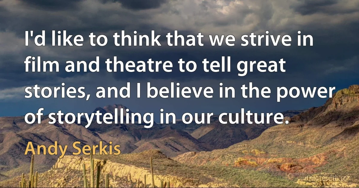 I'd like to think that we strive in film and theatre to tell great stories, and I believe in the power of storytelling in our culture. (Andy Serkis)