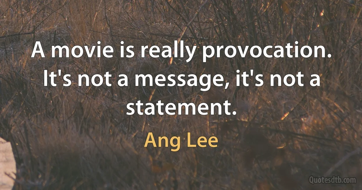 A movie is really provocation. It's not a message, it's not a statement. (Ang Lee)