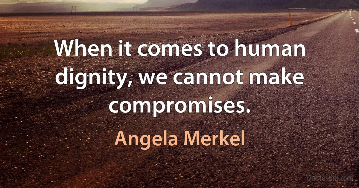 When it comes to human dignity, we cannot make compromises. (Angela Merkel)