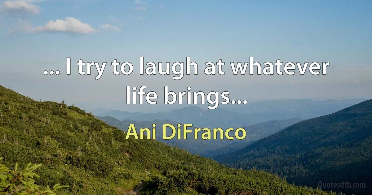 ... I try to laugh at whatever life brings... (Ani DiFranco)