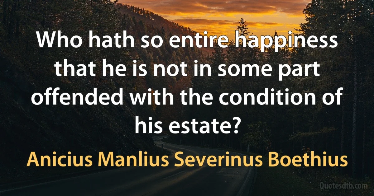 Who hath so entire happiness that he is not in some part offended with the condition of his estate? (Anicius Manlius Severinus Boethius)