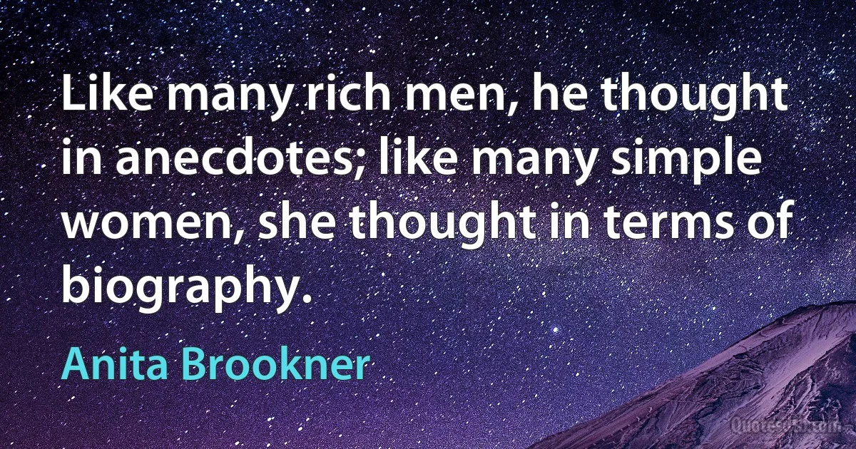 Like many rich men, he thought in anecdotes; like many simple women, she thought in terms of biography. (Anita Brookner)