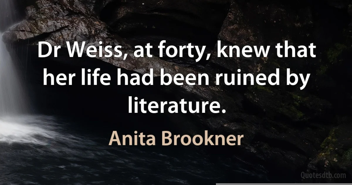 Dr Weiss, at forty, knew that her life had been ruined by literature. (Anita Brookner)