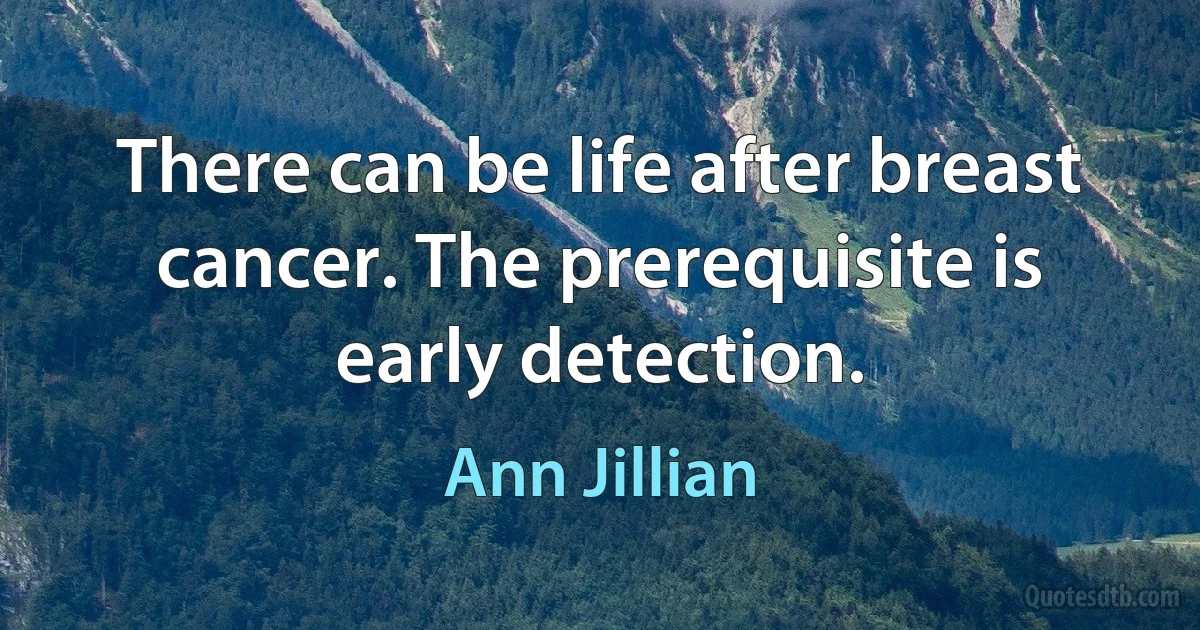 There can be life after breast cancer. The prerequisite is early detection. (Ann Jillian)