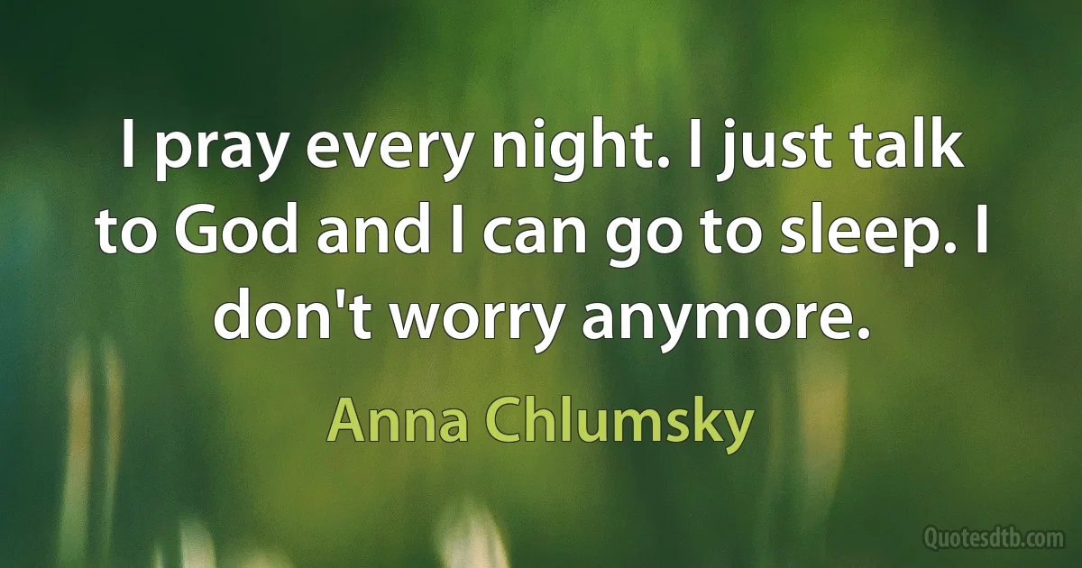 I pray every night. I just talk to God and I can go to sleep. I don't worry anymore. (Anna Chlumsky)