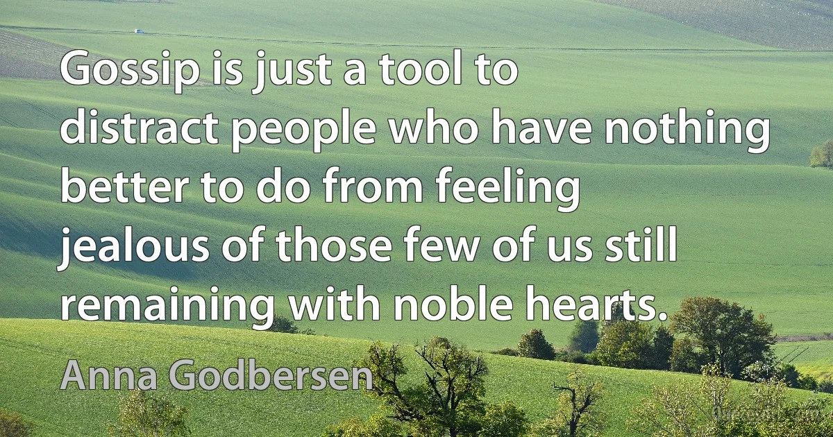 Gossip is just a tool to distract people who have nothing better to do from feeling jealous of those few of us still remaining with noble hearts. (Anna Godbersen)