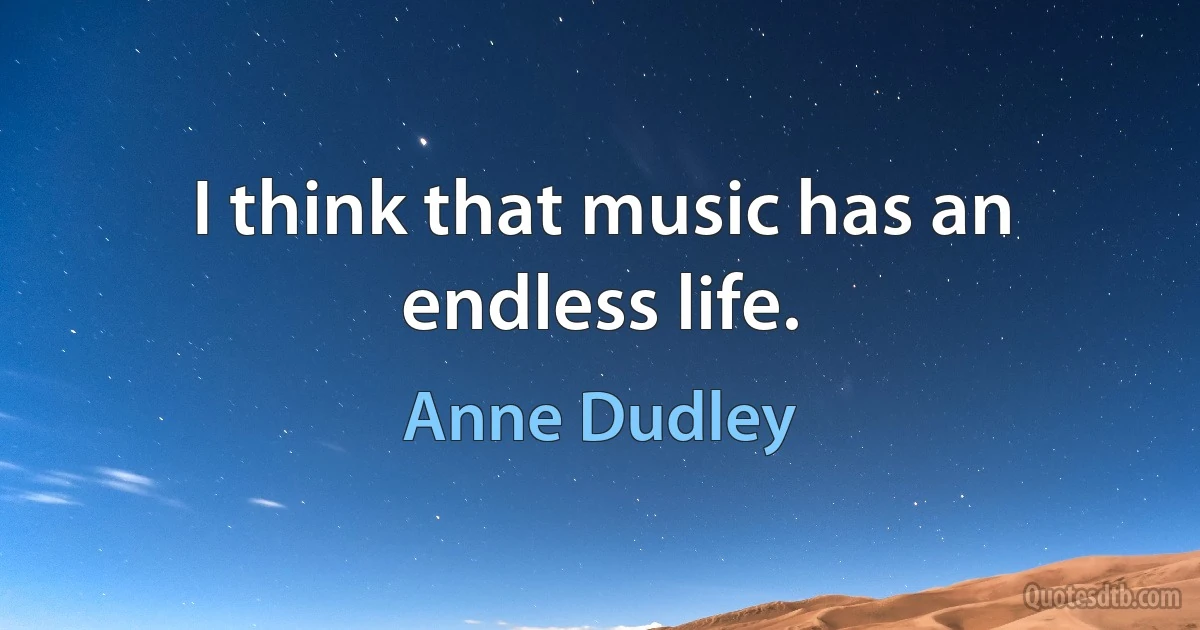 I think that music has an endless life. (Anne Dudley)