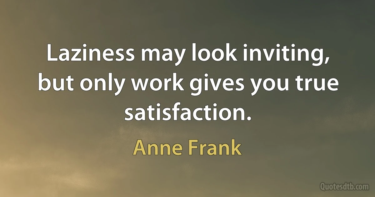 Laziness may look inviting, but only work gives you true satisfaction. (Anne Frank)