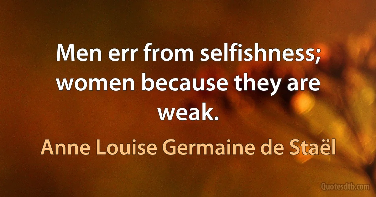 Men err from selfishness; women because they are weak. (Anne Louise Germaine de Staël)