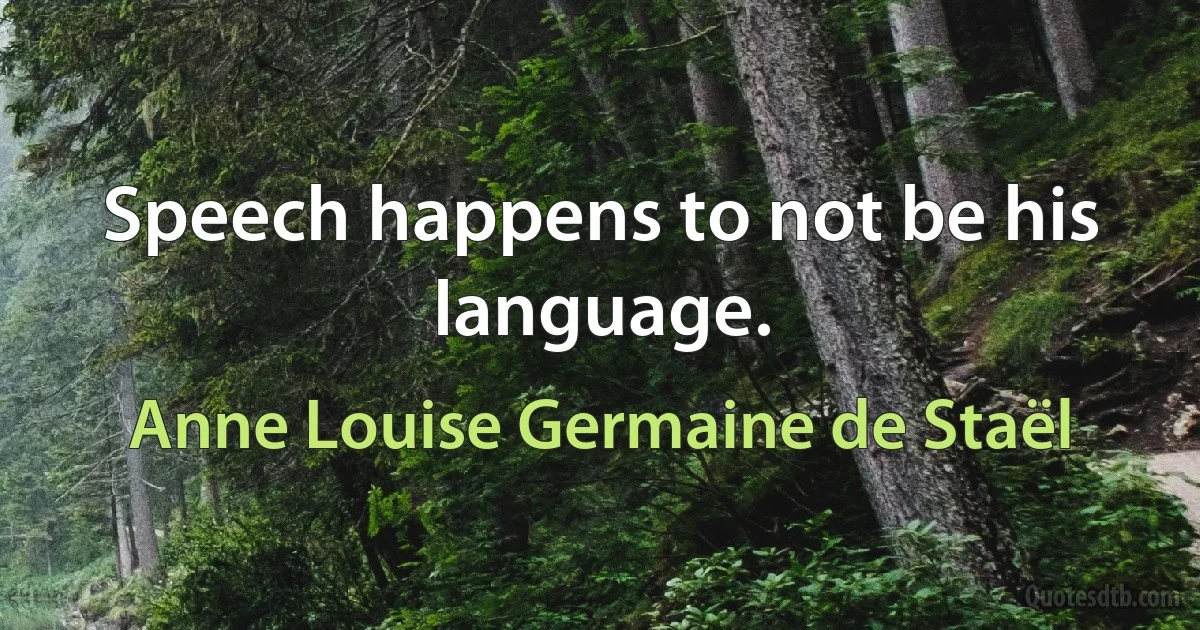 Speech happens to not be his language. (Anne Louise Germaine de Staël)