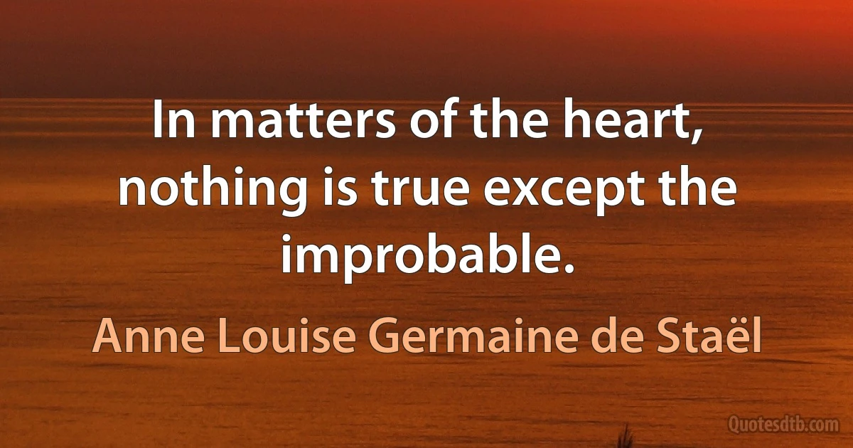 In matters of the heart, nothing is true except the improbable. (Anne Louise Germaine de Staël)