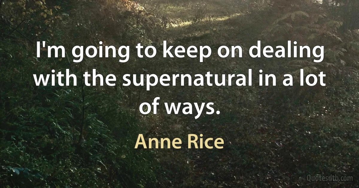 I'm going to keep on dealing with the supernatural in a lot of ways. (Anne Rice)