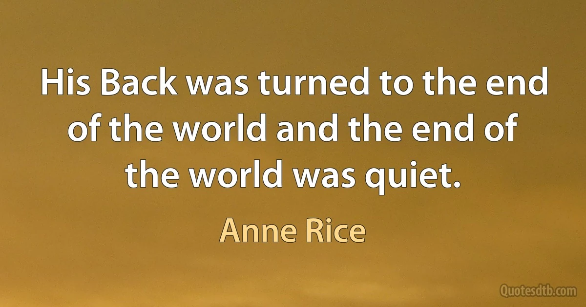 His Back was turned to the end of the world and the end of the world was quiet. (Anne Rice)