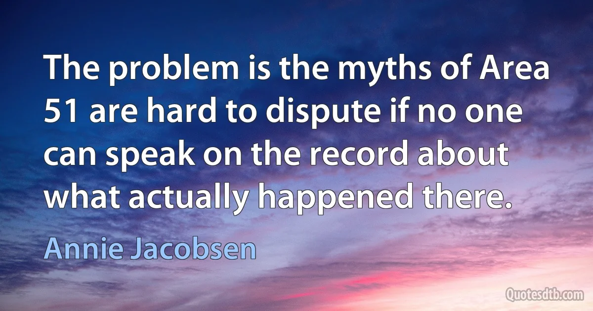 The problem is the myths of Area 51 are hard to dispute if no one can speak on the record about what actually happened there. (Annie Jacobsen)