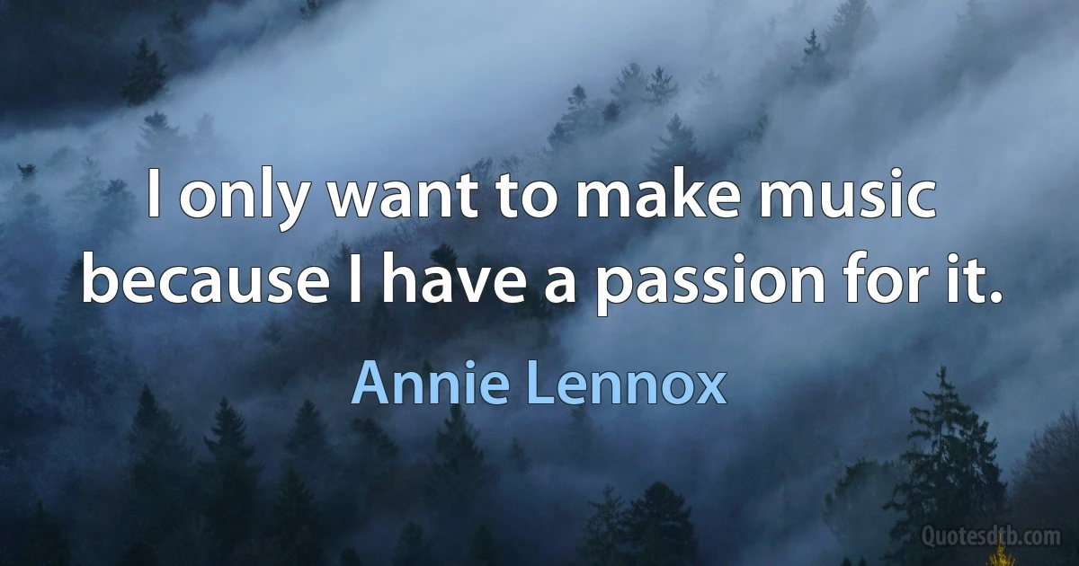 I only want to make music because I have a passion for it. (Annie Lennox)