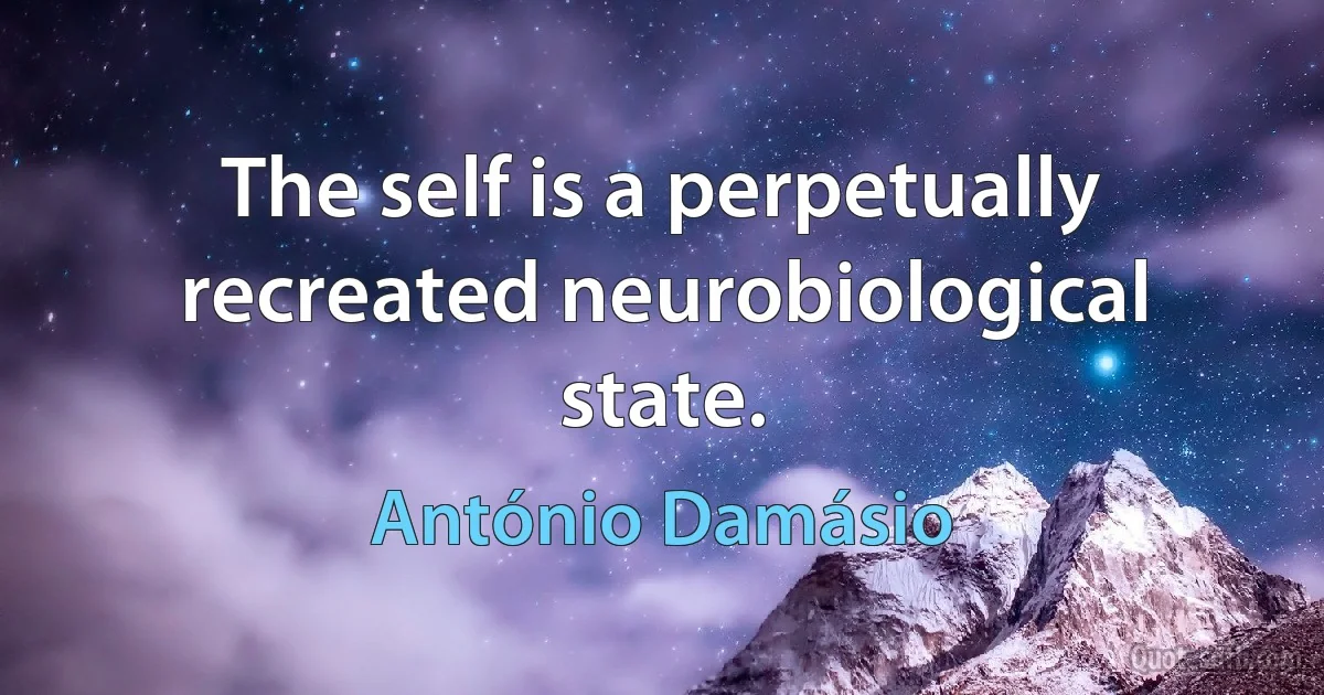 The self is a perpetually recreated neurobiological state. (António Damásio)