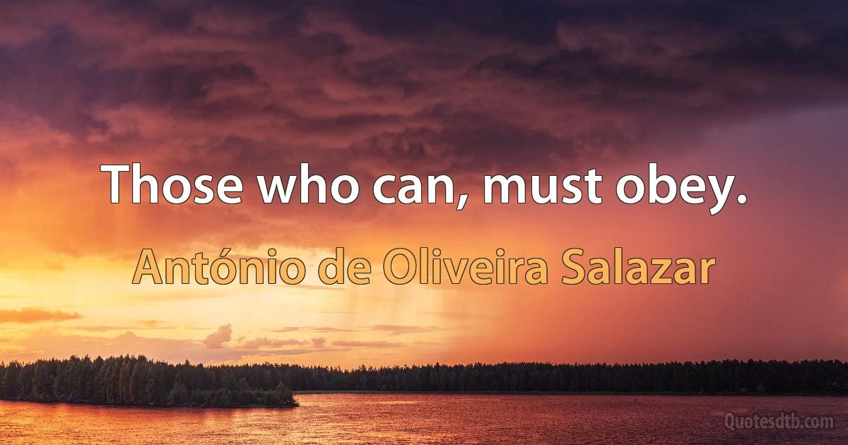 Those who can, must obey. (António de Oliveira Salazar)