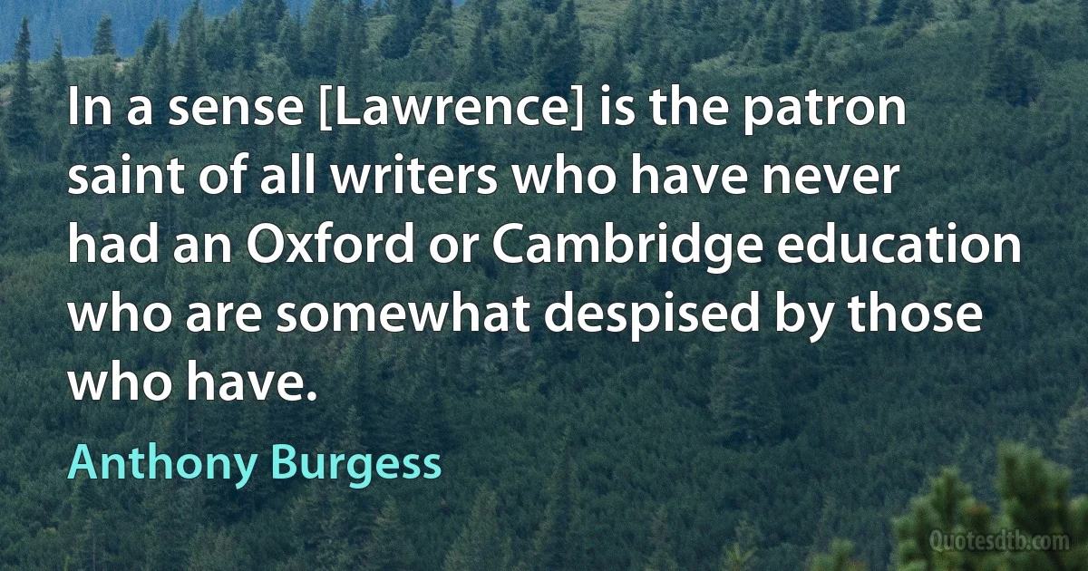 In a sense [Lawrence] is the patron saint of all writers who have never had an Oxford or Cambridge education who are somewhat despised by those who have. (Anthony Burgess)